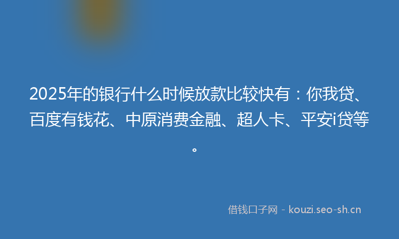 2025年的银行什么时候放款比较快有：你我贷、百度有钱花、中原消费金融、超人卡、平安i贷等。