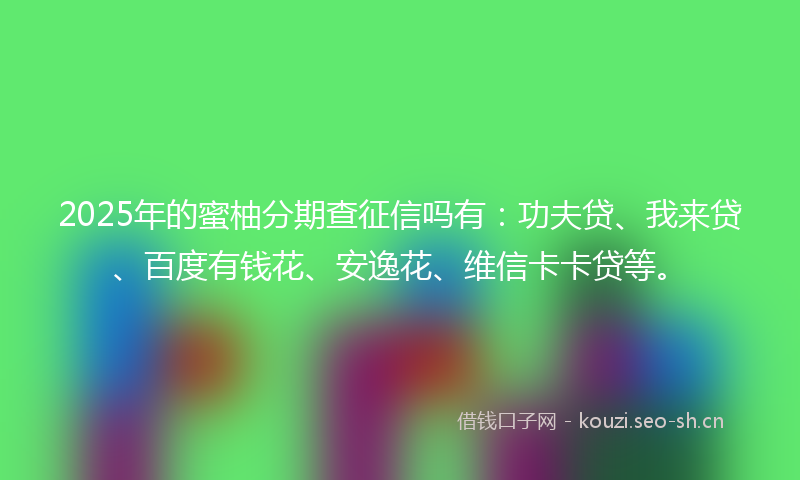 2025年的蜜柚分期查征信吗有：功夫贷、我来贷、百度有钱花、安逸花、维信卡卡贷等。