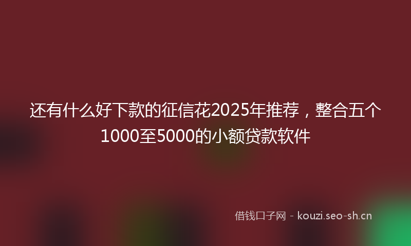 还有什么好下款的征信花2025年推荐，整合五个1000至5000的小额贷款软件