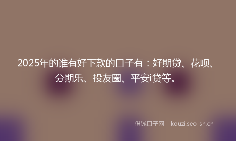 2025年的谁有好下款的口子有：好期贷、花呗、分期乐、投友圈、平安i贷等。