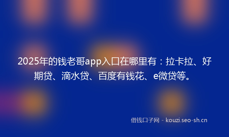 2025年的钱老哥app入口在哪里有：拉卡拉、好期贷、滴水贷、百度有钱花、e微贷等。