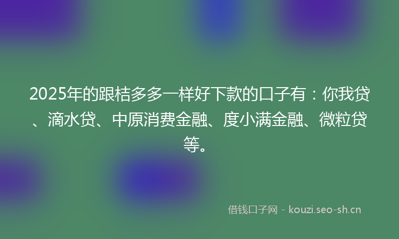 2025年的跟桔多多一样好下款的口子有：你我贷、滴水贷、中原消费金融、度小满金融、微粒贷等。