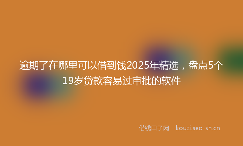 逾期了在哪里可以借到钱2025年精选，盘点5个19岁贷款容易过审批的软件