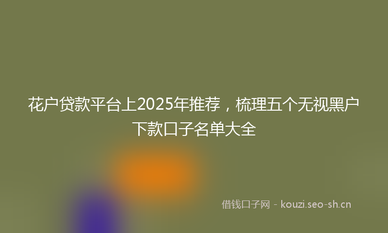 花户贷款平台上2025年推荐，梳理五个无视黑户下款口子名单大全