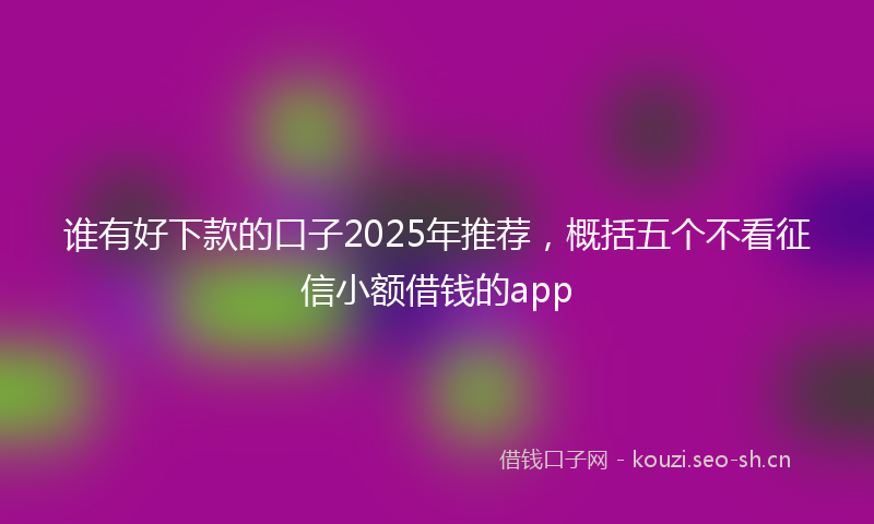 谁有好下款的口子2025年推荐，概括五个不看征信小额借钱的app
