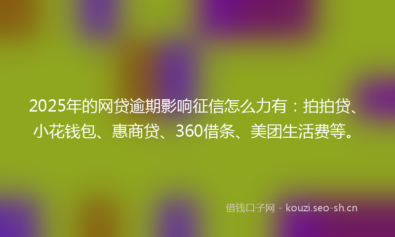 2025年的网贷逾期影响征信怎么力有：拍拍贷、小花钱包、惠商贷、360借条、美团生活费等。