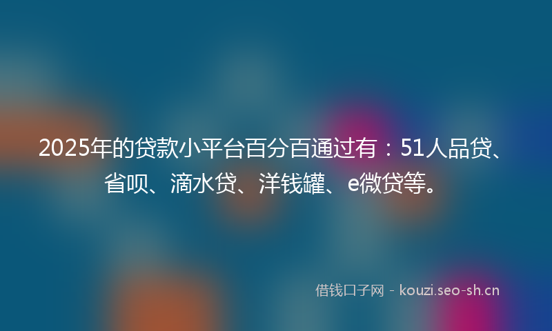 2025年的贷款小平台百分百通过有：51人品贷、省呗、滴水贷、洋钱罐、e微贷等。