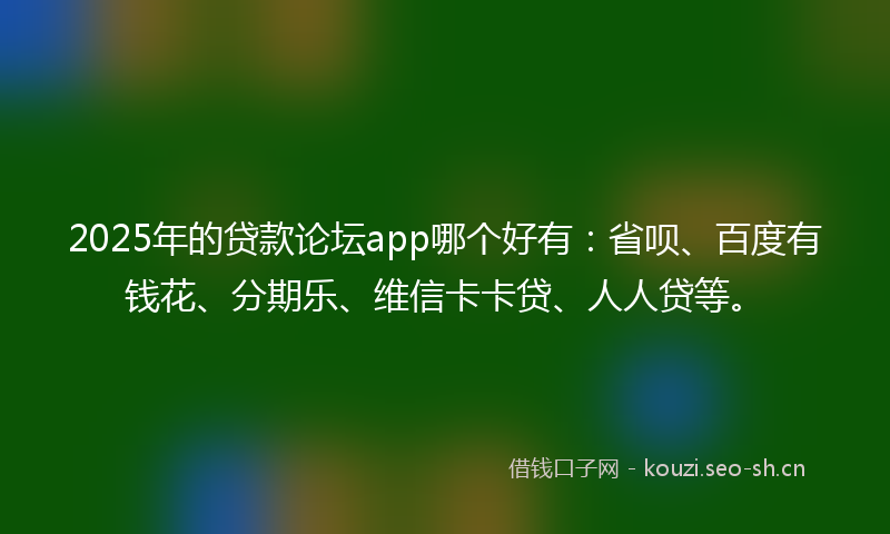 2025年的贷款论坛app哪个好有：省呗、百度有钱花、分期乐、维信卡卡贷、人人贷等。