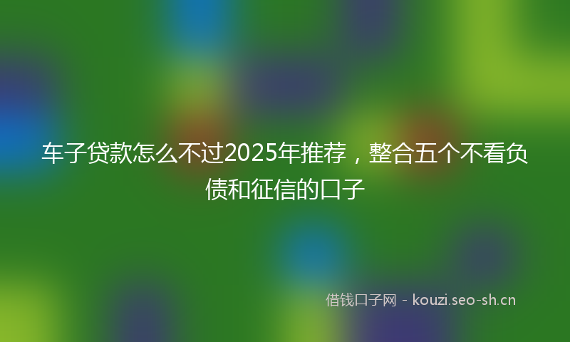 车子贷款怎么不过2025年推荐，整合五个不看负债和征信的口子