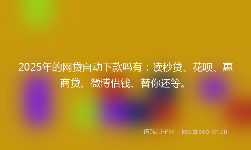 2025年的网贷自动下款吗有：读秒贷、花呗、惠商贷、微博借钱、替你还等。