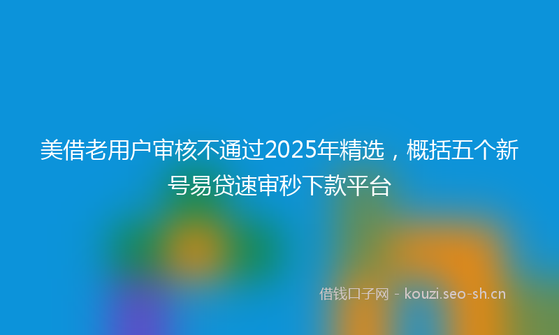 美借老用户审核不通过2025年精选，概括五个新号易贷速审秒下款平台