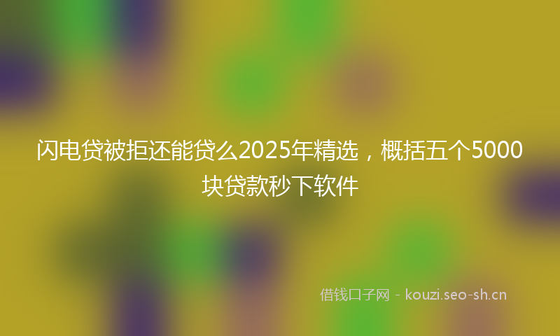 闪电贷被拒还能贷么2025年精选，概括五个5000块贷款秒下软件