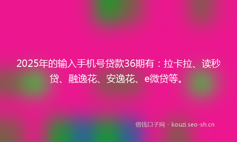 2025年的输入手机号贷款36期有：拉卡拉、读秒贷、融逸花、安逸花、e微贷等。