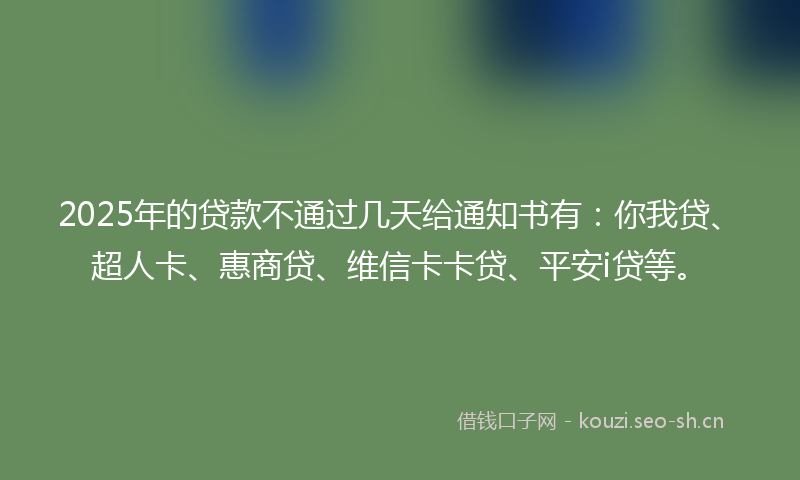 2025年的贷款不通过几天给通知书有：你我贷、超人卡、惠商贷、维信卡卡贷、平安i贷等。