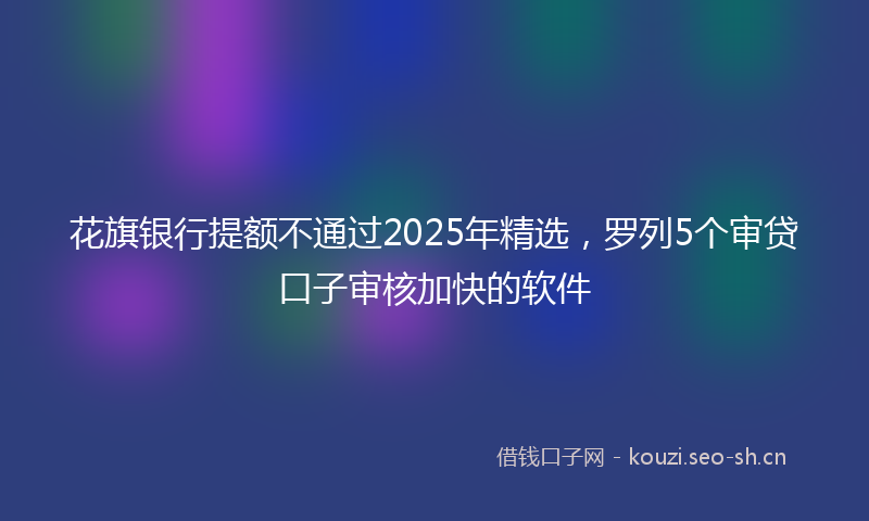 花旗银行提额不通过2025年精选，罗列5个审贷口子审核加快的软件