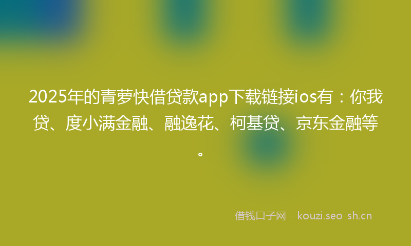 2025年的青萝快借贷款app下载链接ios有：你我贷、度小满金融、融逸花、柯基贷、京东金融等。