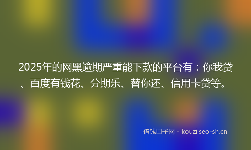 2025年的网黑逾期严重能下款的平台有：你我贷、百度有钱花、分期乐、替你还、信用卡贷等。