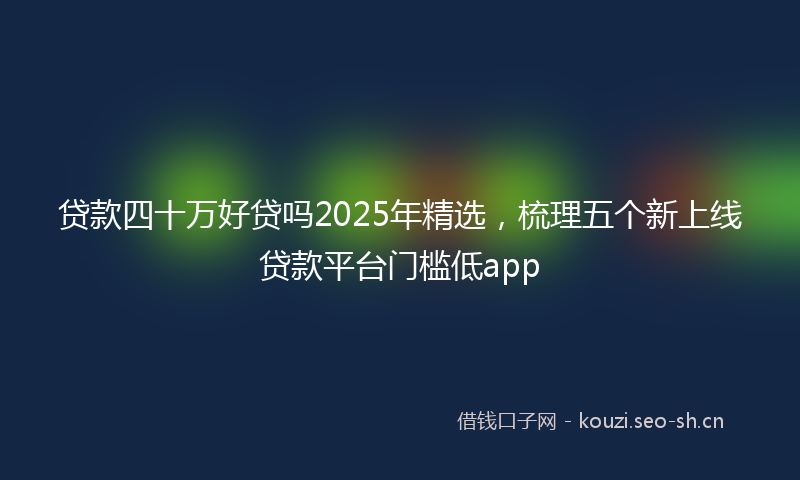 贷款四十万好贷吗2025年精选，梳理五个新上线贷款平台门槛低app