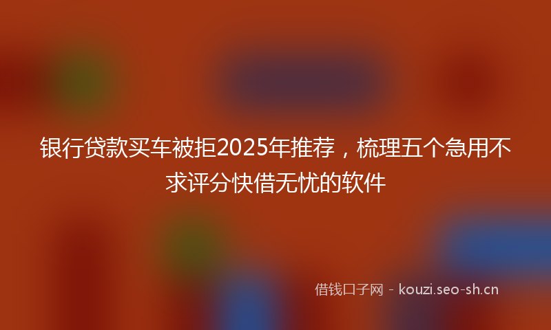 银行贷款买车被拒2025年推荐，梳理五个急用不求评分快借无忧的软件