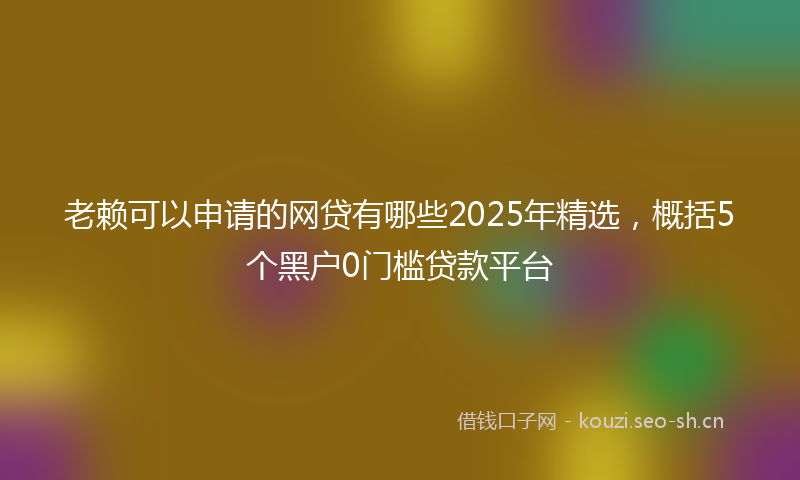 老赖可以申请的网贷有哪些2025年精选，概括5个黑户0门槛贷款平台