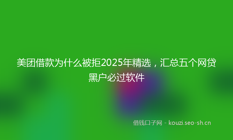 美团借款为什么被拒2025年精选，汇总五个网贷黑户必过软件