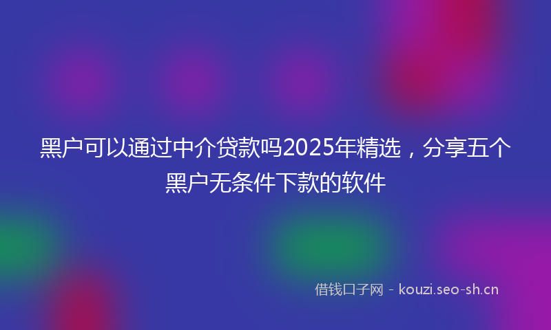 黑户可以通过中介贷款吗2025年精选，分享五个黑户无条件下款的软件