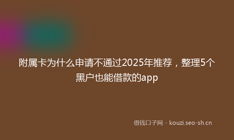 附属卡为什么申请不通过2025年推荐，整理5个黑户也能借款的app