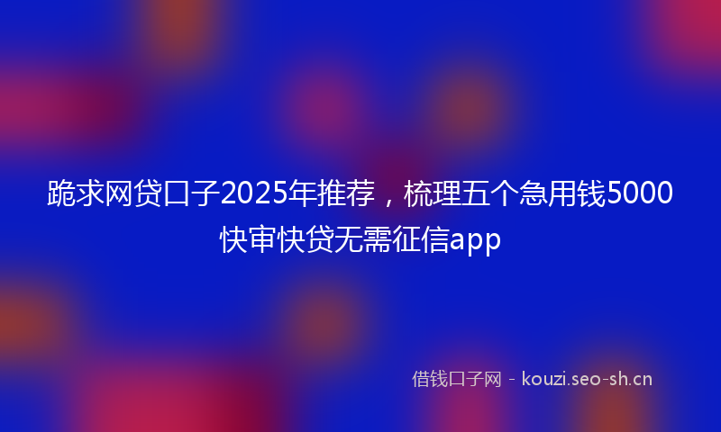跪求网贷口子2025年推荐，梳理五个急用钱5000快审快贷无需征信app