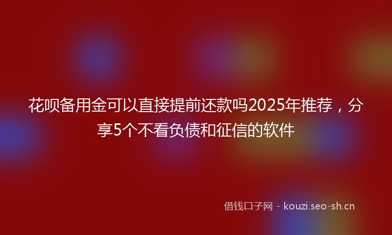 花呗备用金可以直接提前还款吗2025年推荐，分享5个不看负债和征信的软件