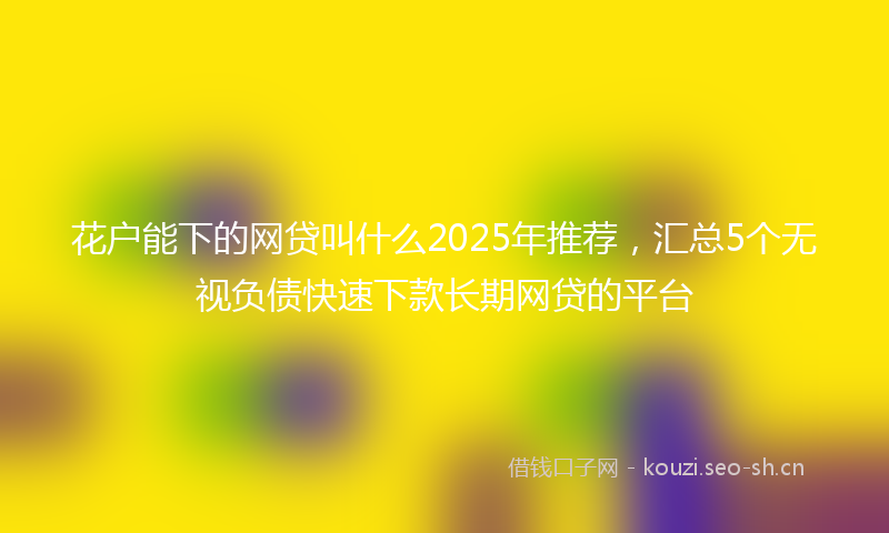 花户能下的网贷叫什么2025年推荐，汇总5个无视负债快速下款长期网贷的平台