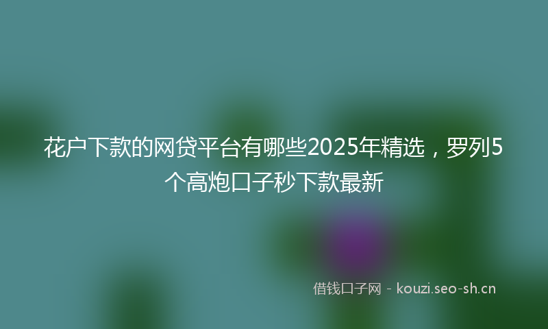 花户下款的网贷平台有哪些2025年精选，罗列5个高炮口子秒下款最新