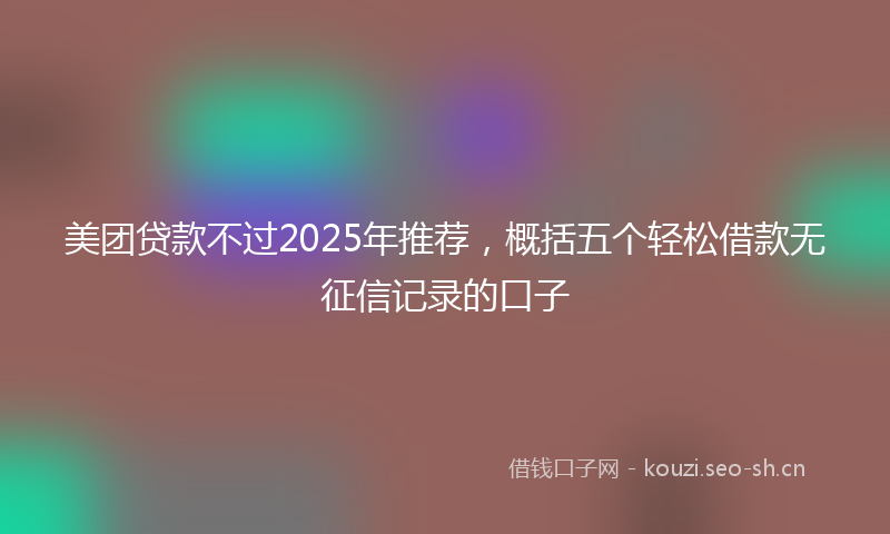 美团贷款不过2025年推荐，概括五个轻松借款无征信记录的口子
