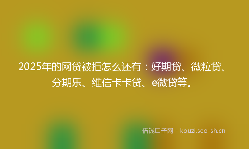 2025年的网贷被拒怎么还有：好期贷、微粒贷、分期乐、维信卡卡贷、e微贷等。