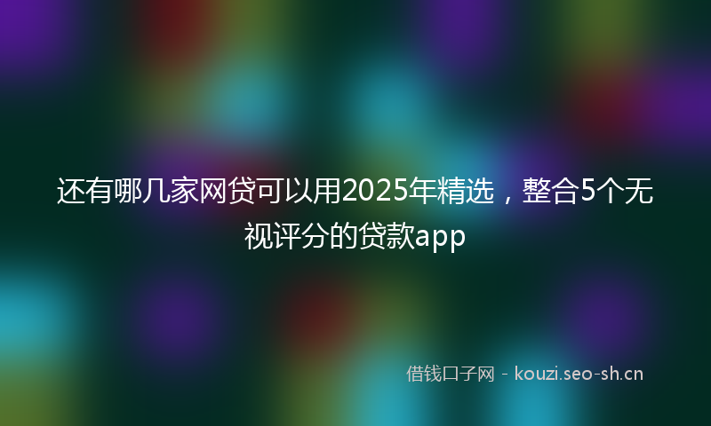 还有哪几家网贷可以用2025年精选，整合5个无视评分的贷款app