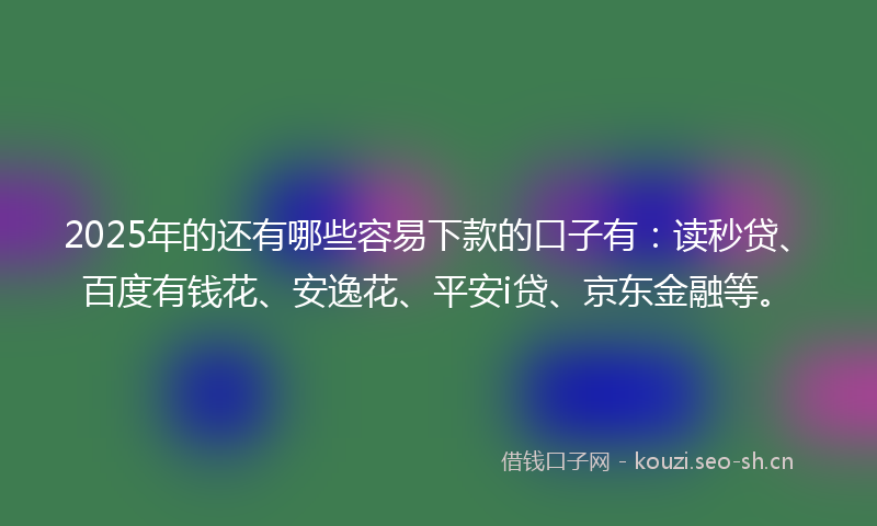 2025年的还有哪些容易下款的口子有：读秒贷、百度有钱花、安逸花、平安i贷、京东金融等。