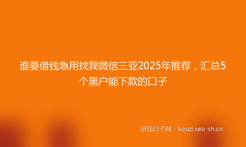 谁要借钱急用找我微信三亚2025年推荐，汇总5个黑户能下款的口子