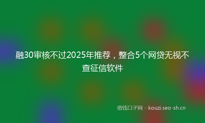 融30审核不过2025年推荐，整合5个网贷无视不查征信软件