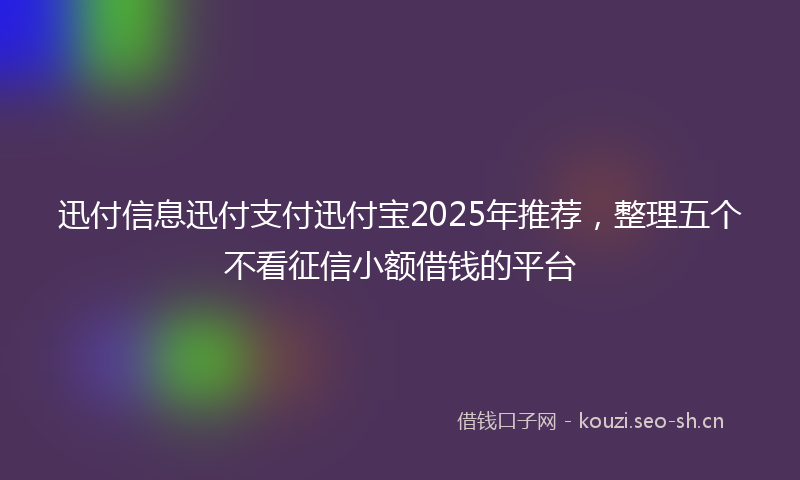 迅付信息迅付支付迅付宝2025年推荐，整理五个不看征信小额借钱的平台