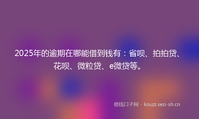 2025年的逾期在哪能借到钱有：省呗、拍拍贷、花呗、微粒贷、e微贷等。