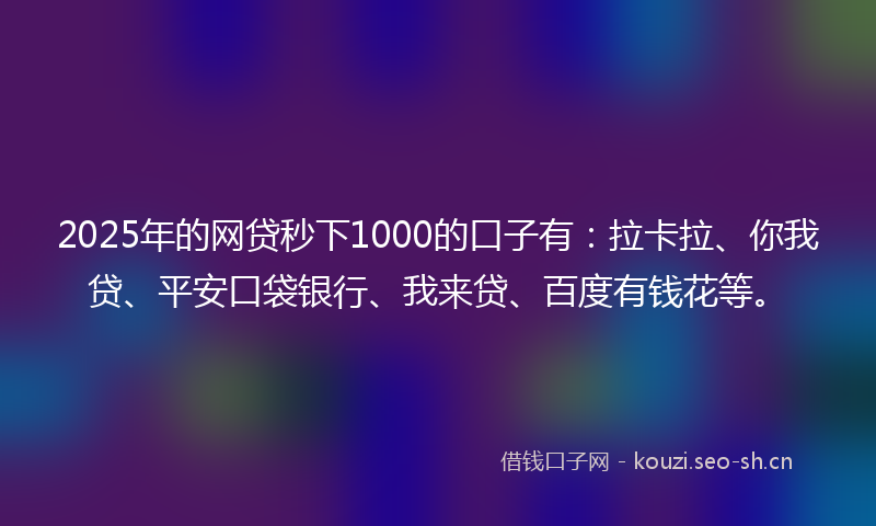 2025年的网贷秒下1000的口子有：拉卡拉、你我贷、平安口袋银行、我来贷、百度有钱花等。