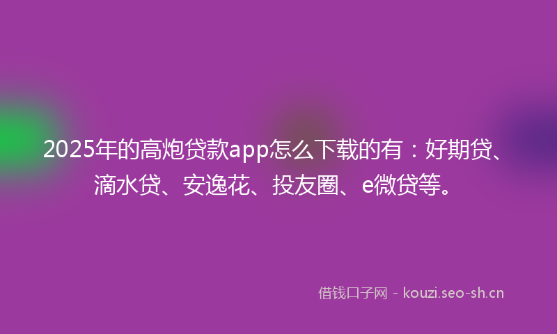 2025年的高炮贷款app怎么下载的有：好期贷、滴水贷、安逸花、投友圈、e微贷等。