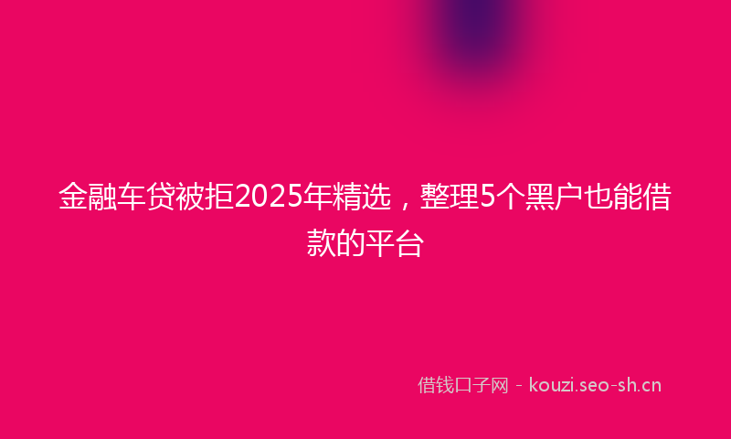 金融车贷被拒2025年精选，整理5个黑户也能借款的平台