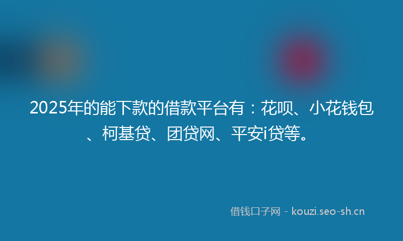 2025年的能下款的借款平台有：花呗、小花钱包、柯基贷、团贷网、平安i贷等。