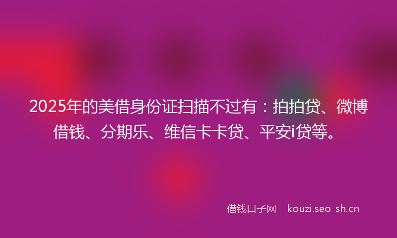 2025年的美借身份证扫描不过有：拍拍贷、微博借钱、分期乐、维信卡卡贷、平安i贷等。