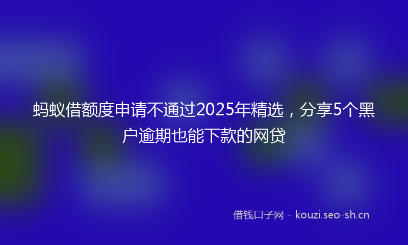 蚂蚁借额度申请不通过2025年精选，分享5个黑户逾期也能下款的网贷