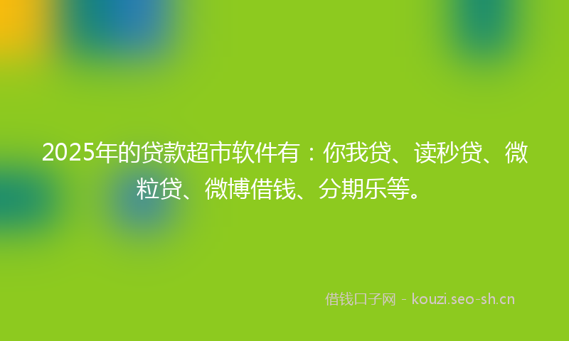 2025年的贷款超市软件有：你我贷、读秒贷、微粒贷、微博借钱、分期乐等。