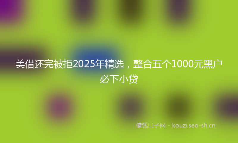 美借还完被拒2025年精选，整合五个1000元黑户必下小贷