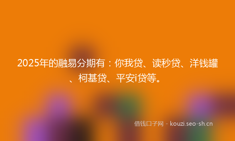 2025年的融易分期有：你我贷、读秒贷、洋钱罐、柯基贷、平安i贷等。