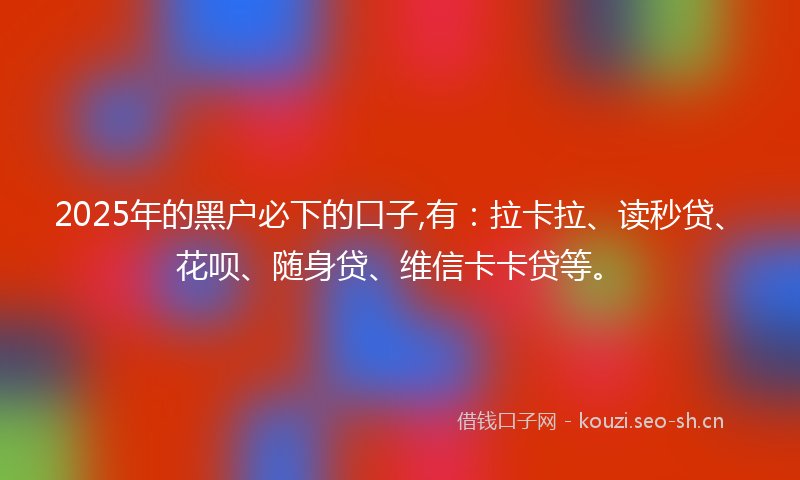 2025年的黑户必下的口子,有：拉卡拉、读秒贷、花呗、随身贷、维信卡卡贷等。