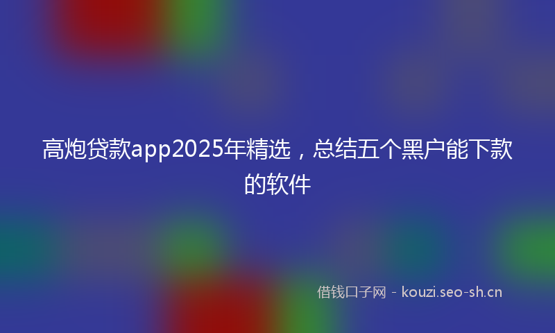 高炮贷款app2025年精选，总结五个黑户能下款的软件